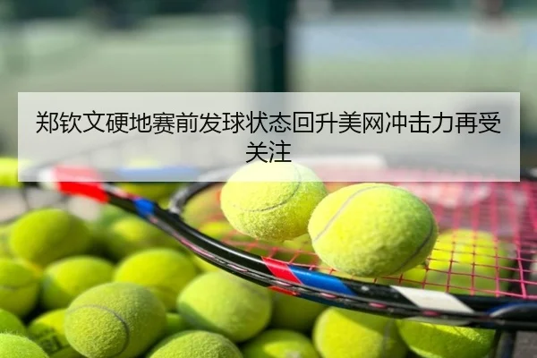 郑钦文硬地赛前发球状态回升美网冲击力再受关注