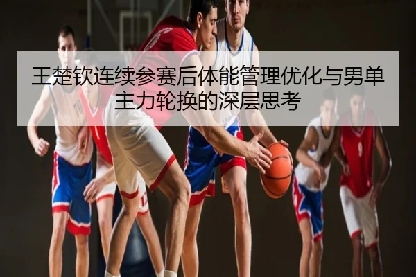 王楚钦连续参赛后体能管理优化与男单主力轮换的深层思考