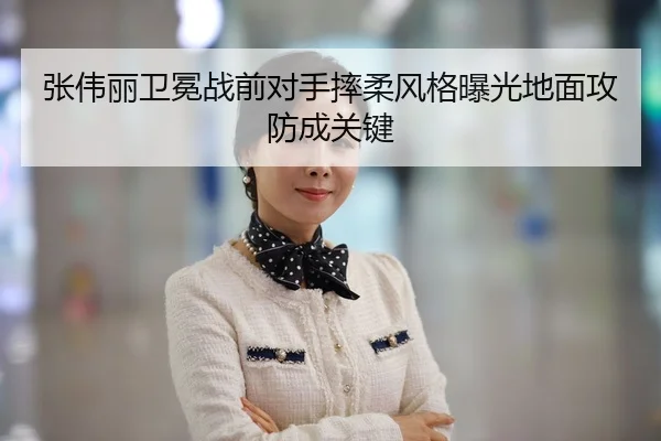 张伟丽卫冕战前对手摔柔风格曝光地面攻防成关键