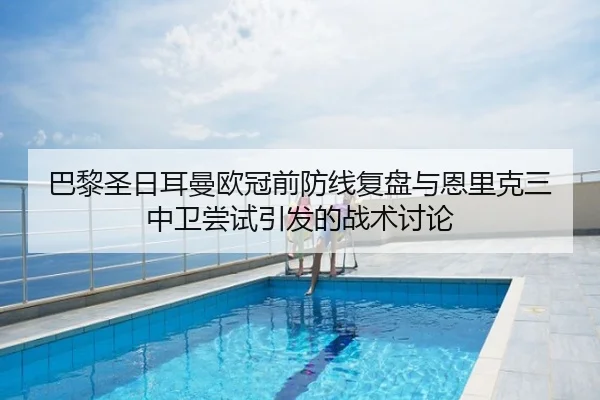 巴黎圣日耳曼欧冠前防线复盘与恩里克三中卫尝试引发的战术讨论
