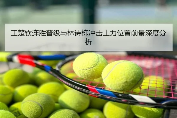 王楚钦连胜晋级与林诗栋冲击主力位置前景深度分析