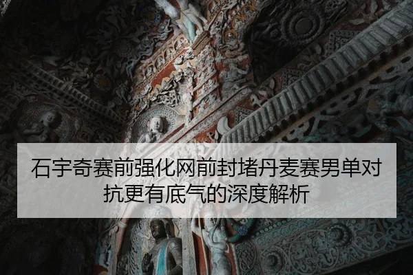 石宇奇赛前强化网前封堵丹麦赛男单对抗更有底气的深度解析