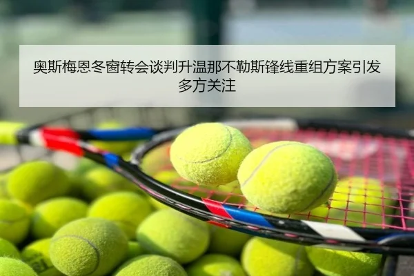 奥斯梅恩冬窗转会谈判升温那不勒斯锋线重组方案引发多方关注